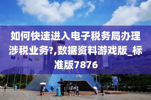 如何快速进入电子税务局办理涉税业务?,数据资料游戏版_标准版7876