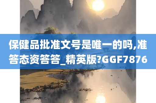 保健品批准文号是唯一的吗,准答态资答答_精英版?GGF7876