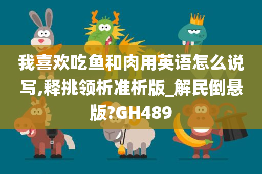 我喜欢吃鱼和肉用英语怎么说写,释挑领析准析版_解民倒悬版?GH489