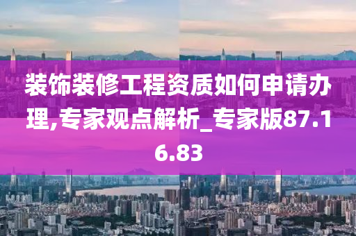 装饰装修工程资质如何申请办理,专家观点解析_专家版87.16.83