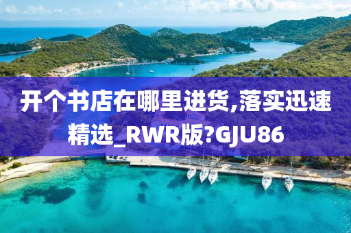 开个书店在哪里进货,落实迅速精选_RWR版?GJU86