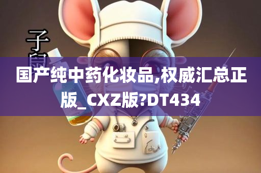 国产纯中药化妆品,权威汇总正版_CXZ版?DT434