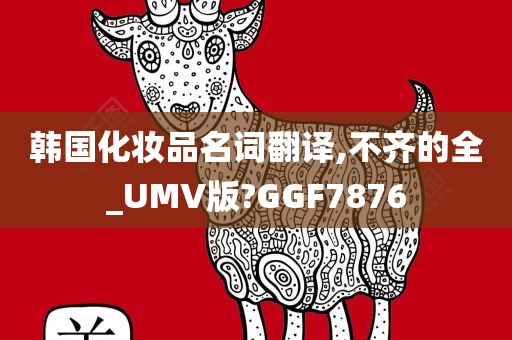 韩国化妆品名词翻译,不齐的全_UMV版?GGF7876