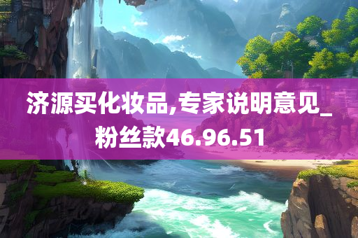 济源买化妆品,专家说明意见_粉丝款46.96.51