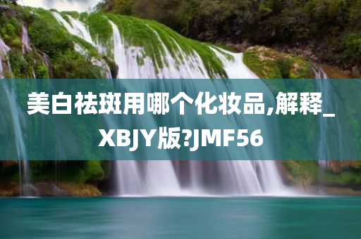 美白祛斑用哪个化妆品,解释_XBJY版?JMF56