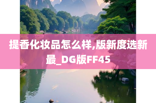 提香化妆品怎么样,版新度选新最_DG版FF45