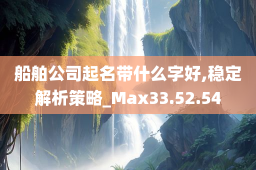 船舶公司起名带什么字好,稳定解析策略_Max33.52.54