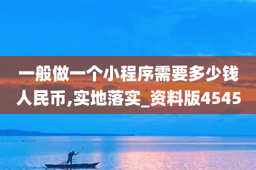 一般做一个小程序需要多少钱人民币,实地落实_资料版4545