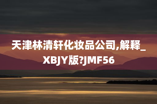 天津林清轩化妆品公司,解释_XBJY版?JMF56