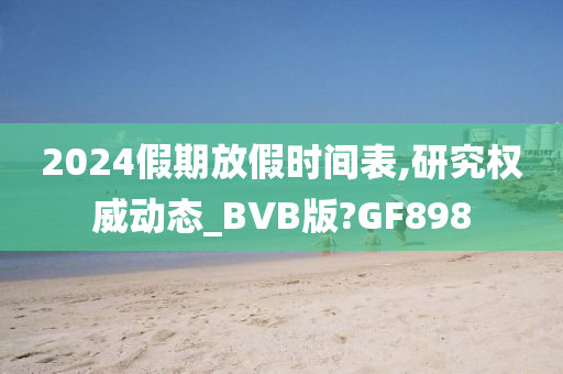 2024假期放假时间表,研究权威动态_BVB版?GF898