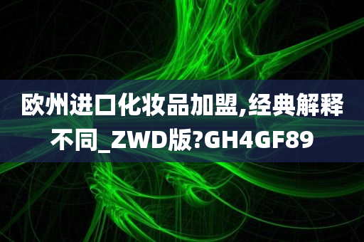 欧州进口化妆品加盟,经典解释不同_ZWD版?GH4GF89