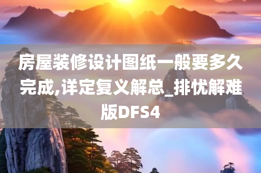 房屋装修设计图纸一般要多久完成,详定复义解总_排忧解难版DFS4