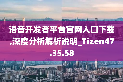 语音开发者平台官网入口下载,深度分析解析说明_Tizen47.35.58