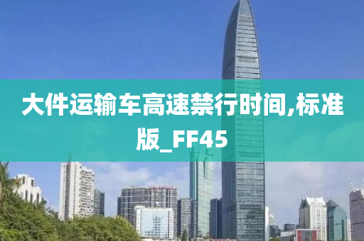 大件运输车高速禁行时间,标准版_FF45