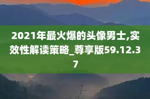 2021年最火爆的头像男士,实效性解读策略_尊享版59.12.37