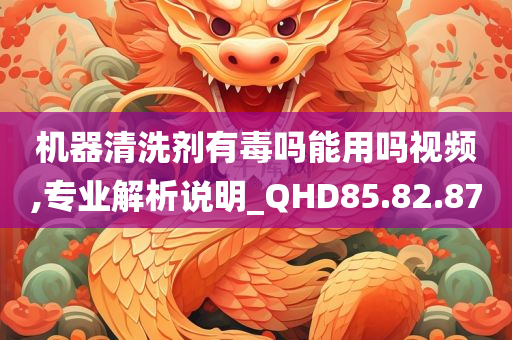 机器清洗剂有毒吗能用吗视频,专业解析说明_QHD85.82.87