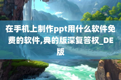 在手机上制作ppt用什么软件免费的软件,典的版深复答权_DE版