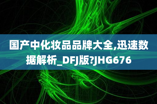 国产中化妆品品牌大全,迅速数据解析_DFJ版?JHG676