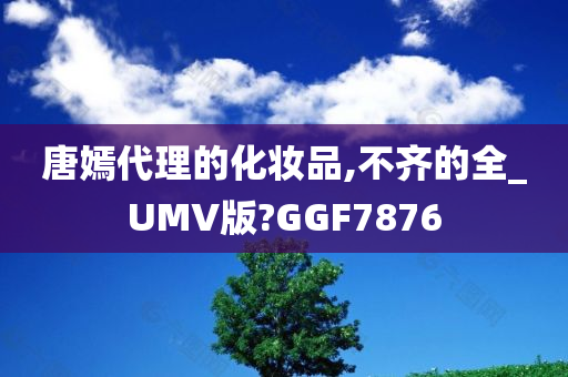 唐嫣代理的化妆品,不齐的全_UMV版?GGF7876