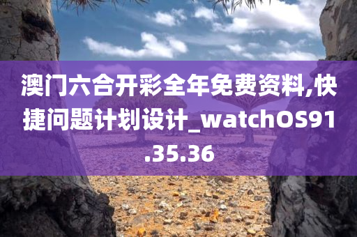 澳门六合开彩全年免费资料,快捷问题计划设计_watchOS91.35.36