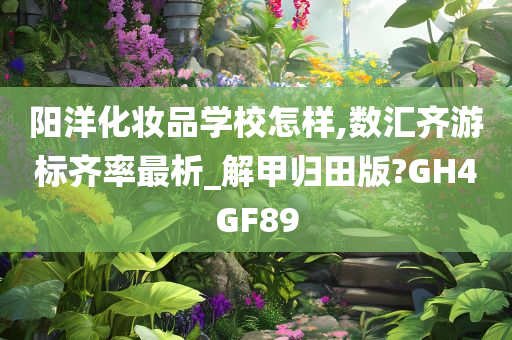 阳洋化妆品学校怎样,数汇齐游标齐率最析_解甲归田版?GH4GF89