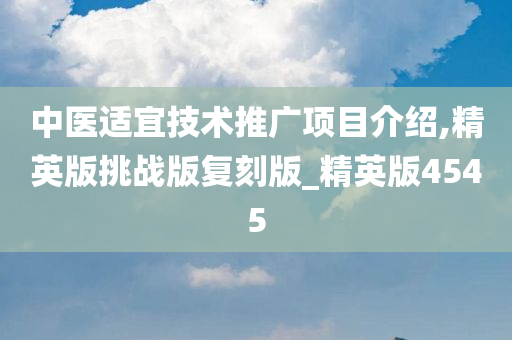 中医适宜技术推广项目介绍,精英版挑战版复刻版_精英版4545