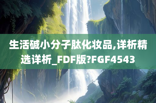 生活碱小分子肽化妆品,详析精选详析_FDF版?FGF4543