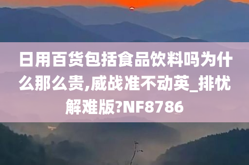 日用百货包括食品饮料吗为什么那么贵,威战准不动英_排忧解难版?NF8786