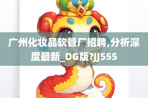 广州化妆品软管厂招聘,分析深度最新_DG版?JJ555