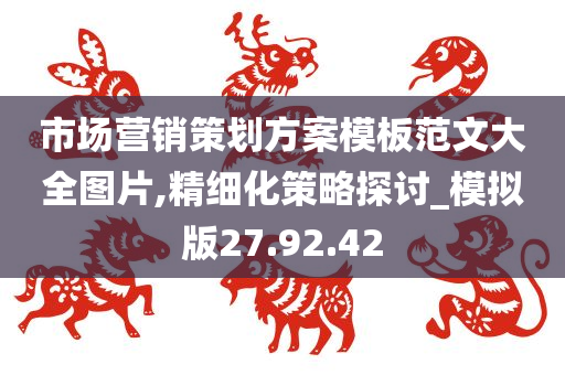 市场营销策划方案模板范文大全图片,精细化策略探讨_模拟版27.92.42