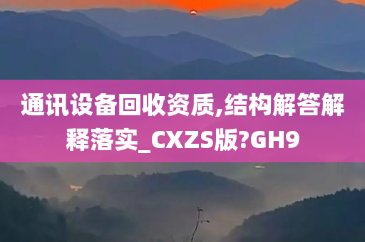 通讯设备回收资质,结构解答解释落实_CXZS版?GH9