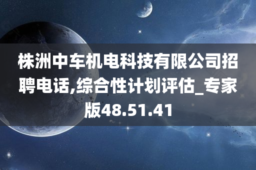 株洲中车机电科技有限公司招聘电话,综合性计划评估_专家版48.51.41