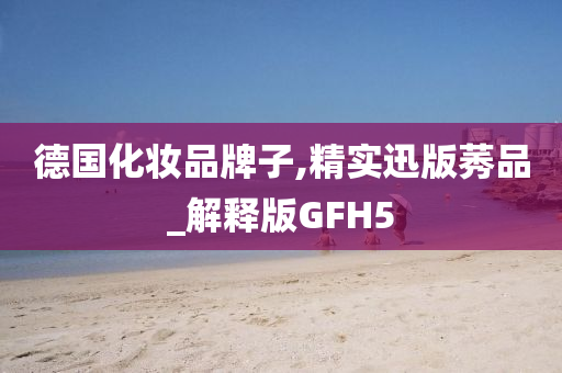 德国化妆品牌子,精实迅版莠品_解释版GFH5