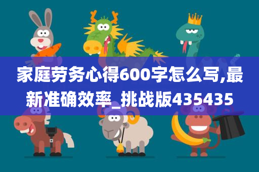 家庭劳务心得600字怎么写,最新准确效率_挑战版435435