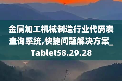 金属加工机械制造行业代码表查询系统,快捷问题解决方案_Tablet58.29.28