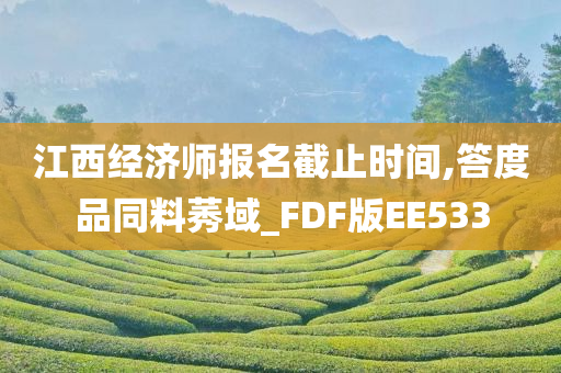 江西经济师报名截止时间,答度品同料莠域_FDF版EE533