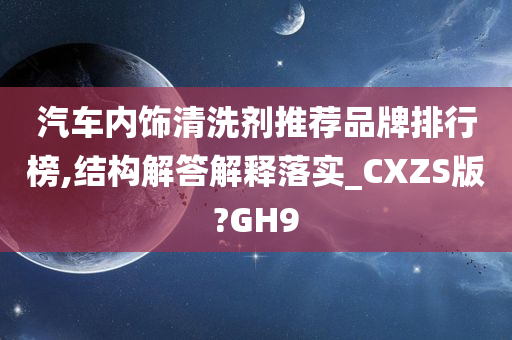 汽车内饰清洗剂推荐品牌排行榜,结构解答解释落实_CXZS版?GH9