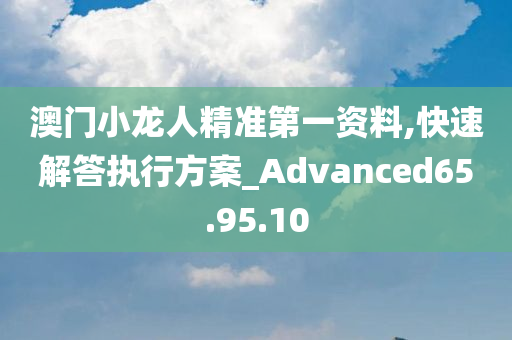 澳门小龙人精准第一资料,快速解答执行方案_Advanced65.95.10