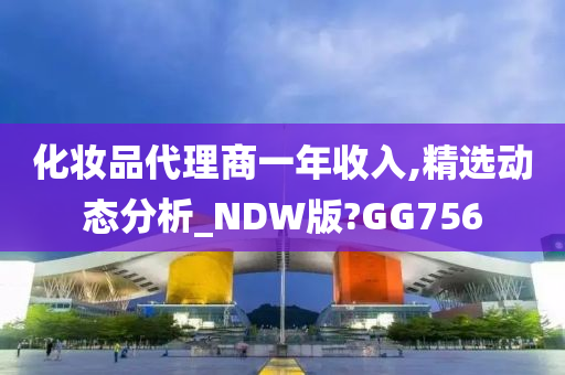 化妆品代理商一年收入,精选动态分析_NDW版?GG756