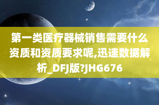 第一类医疗器械销售需要什么资质和资质要求呢,迅速数据解析_DFJ版?JHG676