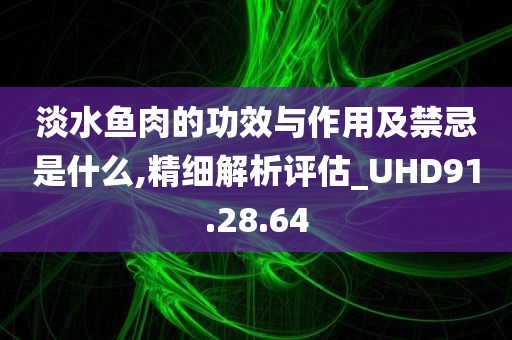 淡水鱼肉的功效与作用及禁忌是什么,精细解析评估_UHD91.28.64