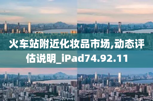 火车站附近化妆品市场,动态评估说明_iPad74.92.11