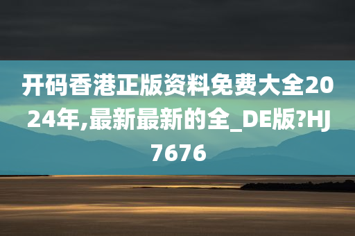 开码香港正版资料免费大全2024年,最新最新的全_DE版?HJ7676