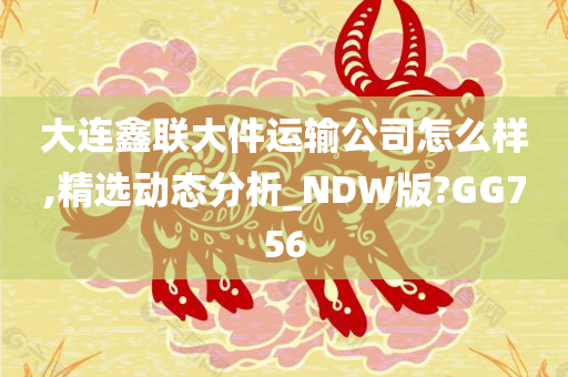 大连鑫联大件运输公司怎么样,精选动态分析_NDW版?GG756