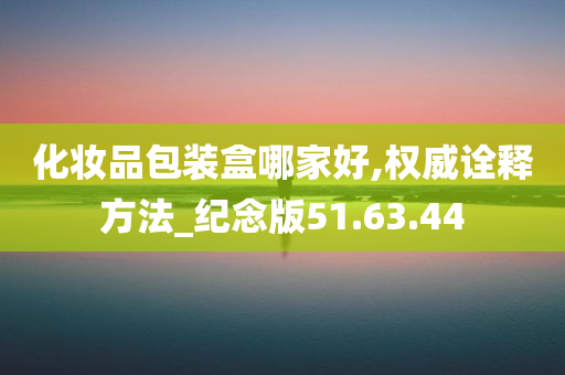 化妆品包装盒哪家好,权威诠释方法_纪念版51.63.44