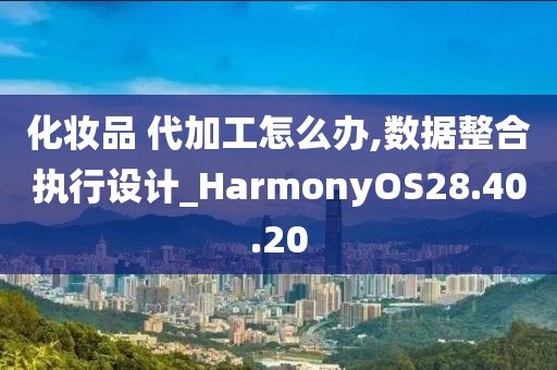 化妆品 代加工怎么办,数据整合执行设计_HarmonyOS28.40.20