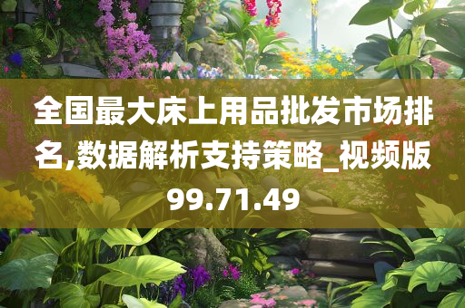 全国最大床上用品批发市场排名,数据解析支持策略_视频版99.71.49