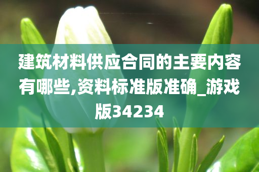 建筑材料供应合同的主要内容有哪些,资料标准版准确_游戏版34234