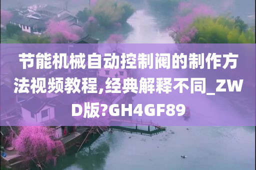 节能机械自动控制阀的制作方法视频教程,经典解释不同_ZWD版?GH4GF89