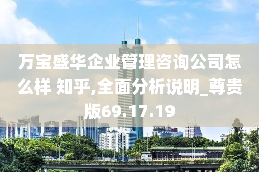 万宝盛华企业管理咨询公司怎么样 知乎,全面分析说明_尊贵版69.17.19